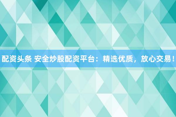配资头条 安全炒股配资平台：精选优质，放心交易！