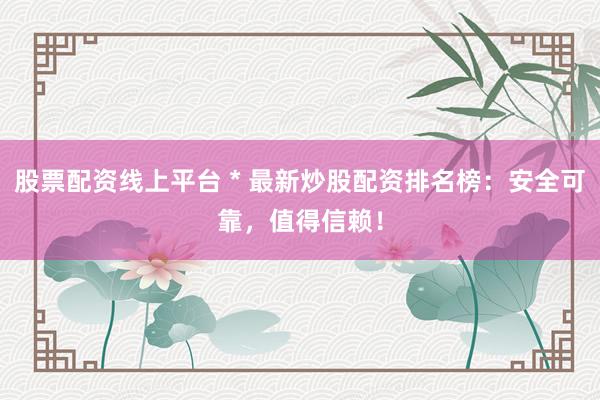 股票配资线上平台 * 最新炒股配资排名榜：安全可靠，值得信赖！