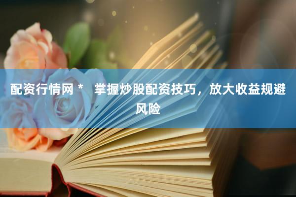 配资行情网 *   掌握炒股配资技巧，放大收益规避风险