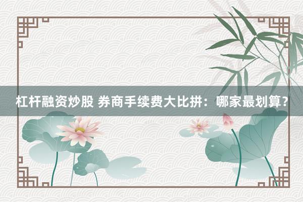 杠杆融资炒股 券商手续费大比拼：哪家最划算？