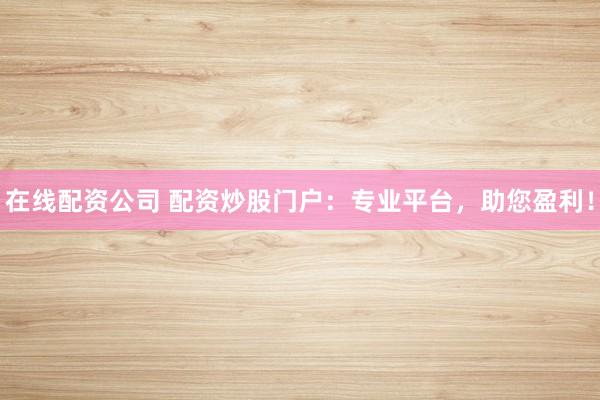 在线配资公司 配资炒股门户：专业平台，助您盈利！
