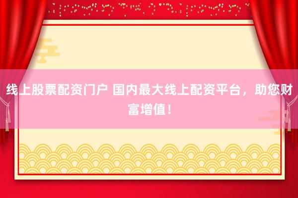 线上股票配资门户 国内最大线上配资平台，助您财富增值！