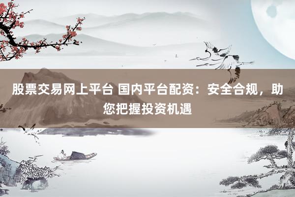 股票交易网上平台 国内平台配资：安全合规，助您把握投资机遇
