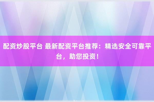 配资炒股平台 最新配资平台推荐：精选安全可靠平台，助您投资！