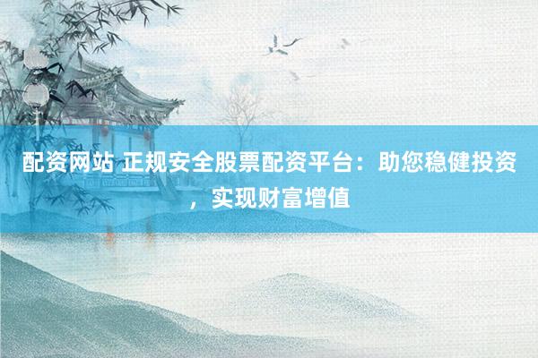 配资网站 正规安全股票配资平台：助您稳健投资，实现财富增值