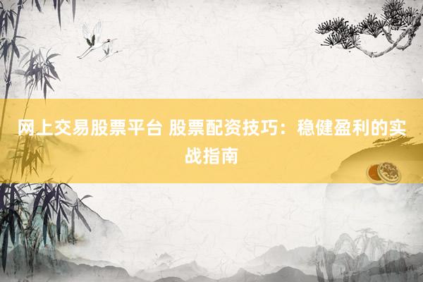 网上交易股票平台 股票配资技巧：稳健盈利的实战指南