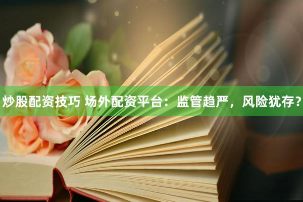 炒股配资技巧 场外配资平台：监管趋严，风险犹存？