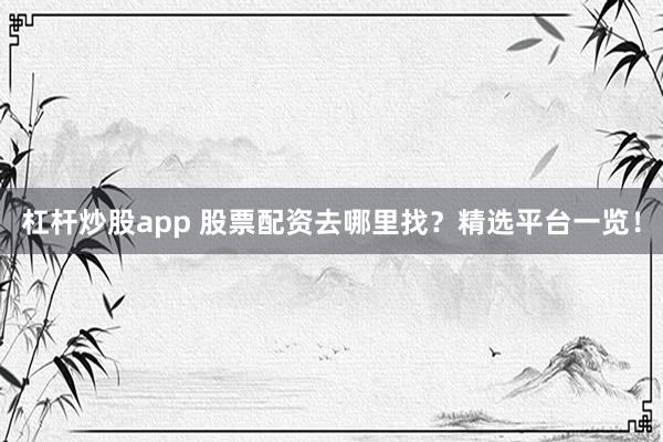 杠杆炒股app 股票配资去哪里找？精选平台一览！
