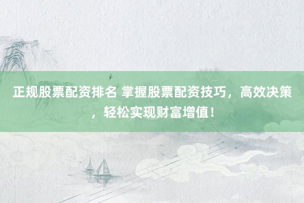 正规股票配资排名 掌握股票配资技巧，高效决策，轻松实现财富增值！