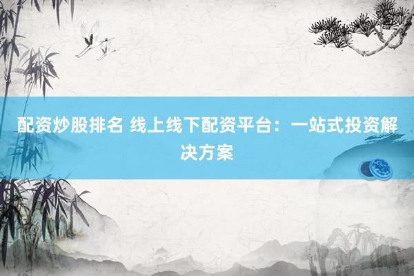 配资炒股排名 线上线下配资平台：一站式投资解决方案