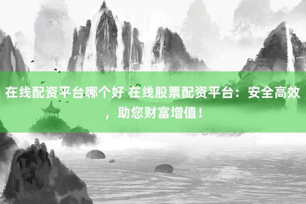 在线配资平台哪个好 在线股票配资平台：安全高效，助您财富增值！