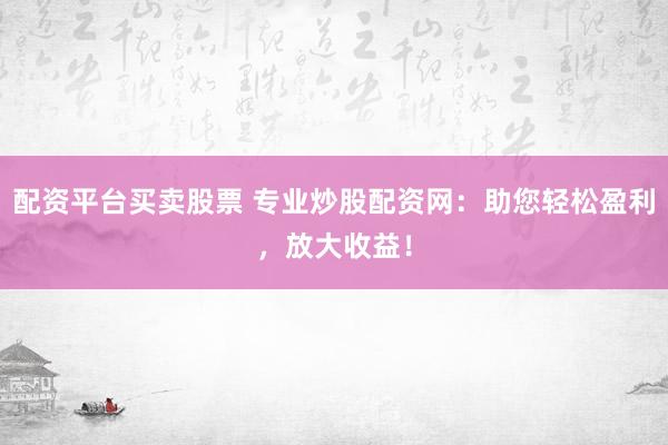 配资平台买卖股票 专业炒股配资网：助您轻松盈利，放大收益！