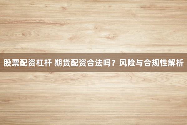 股票配资杠杆 期货配资合法吗？风险与合规性解析
