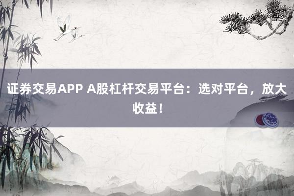 证券交易APP A股杠杆交易平台：选对平台，放大收益！