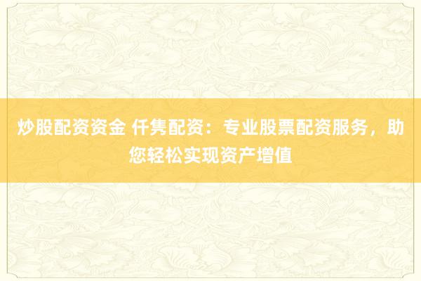炒股配资资金 仟隽配资：专业股票配资服务，助您轻松实现资产增值