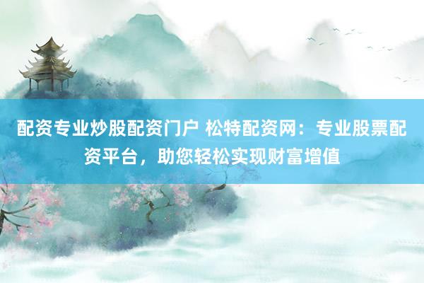 配资专业炒股配资门户 松特配资网：专业股票配资平台，助您轻松实现财富增值