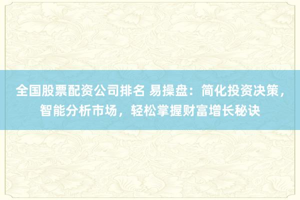 全国股票配资公司排名 易操盘：简化投资决策，智能分析市场，轻松掌握财富增长秘诀