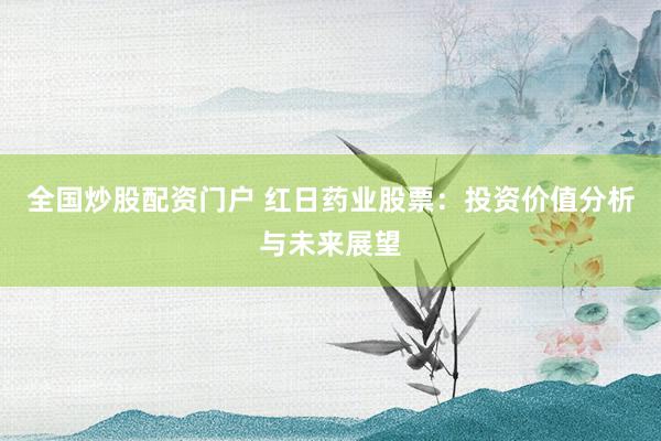 全国炒股配资门户 红日药业股票：投资价值分析与未来展望