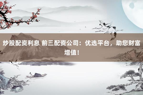 炒股配资利息 前三配资公司：优选平台，助您财富增值！