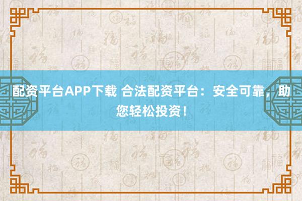 配资平台APP下载 合法配资平台：安全可靠，助您轻松投资！