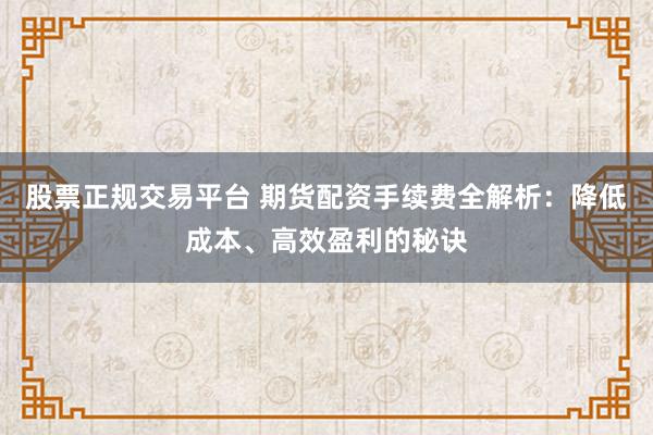 股票正规交易平台 期货配资手续费全解析：降低成本、高效盈利的秘诀