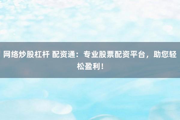 网络炒股杠杆 配资通：专业股票配资平台，助您轻松盈利！