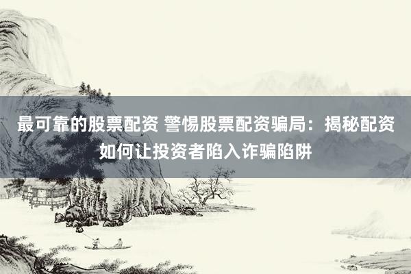 最可靠的股票配资 警惕股票配资骗局：揭秘配资如何让投资者陷入诈骗陷阱