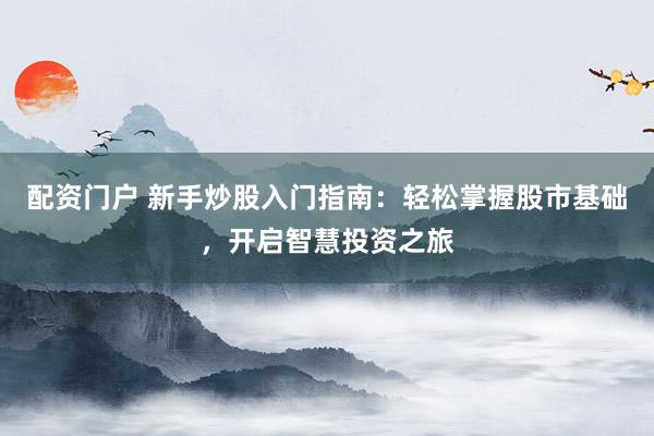 配资门户 新手炒股入门指南：轻松掌握股市基础，开启智慧投资之旅