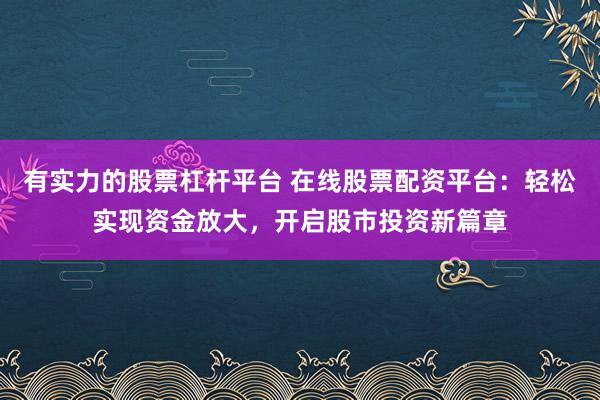 有实力的股票杠杆平台 在线股票配资平台：轻松实现资金放大，开启股市投资新篇章