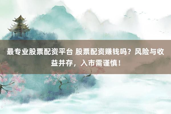 最专业股票配资平台 股票配资赚钱吗？风险与收益并存，入市需谨慎！