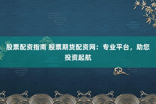 股票配资指南 股票期货配资网：专业平台，助您投资起航