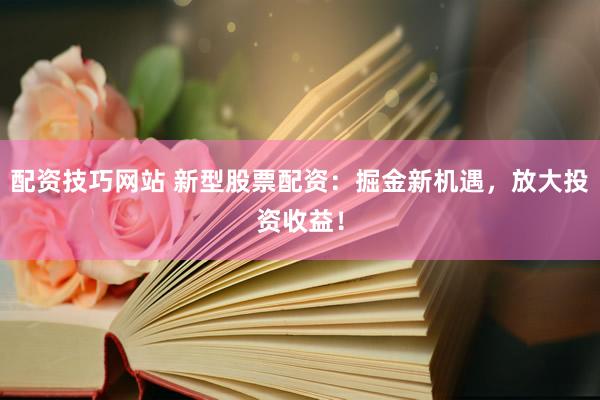 配资技巧网站 新型股票配资：掘金新机遇，放大投资收益！