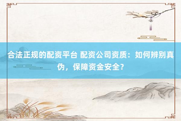 合法正规的配资平台 配资公司资质：如何辨别真伪，保障资金安全？
