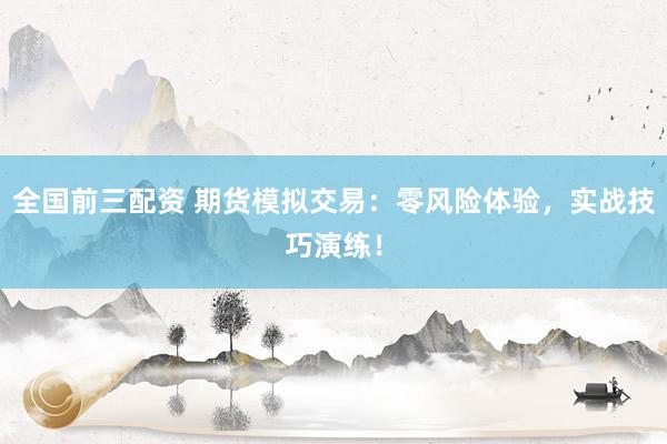 全国前三配资 期货模拟交易：零风险体验，实战技巧演练！