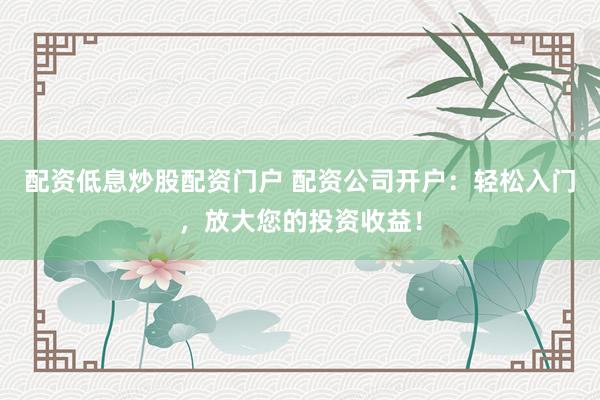 配资低息炒股配资门户 配资公司开户：轻松入门，放大您的投资收益！