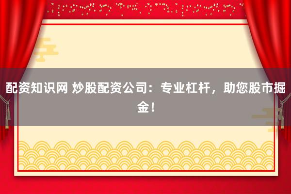 配资知识网 炒股配资公司：专业杠杆，助您股市掘金！
