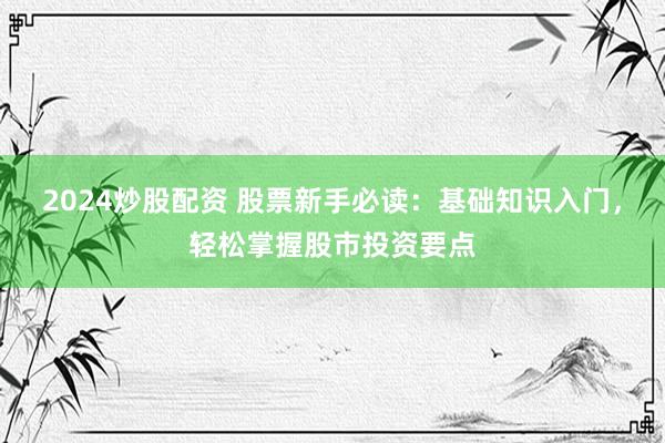 2024炒股配资 股票新手必读：基础知识入门，轻松掌握股市投资要点