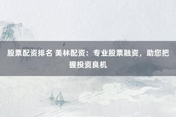股票配资排名 美林配资：专业股票融资，助您把握投资良机