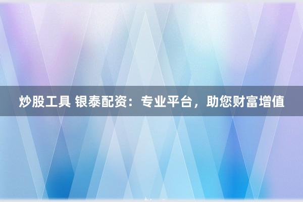 炒股工具 银泰配资：专业平台，助您财富增值