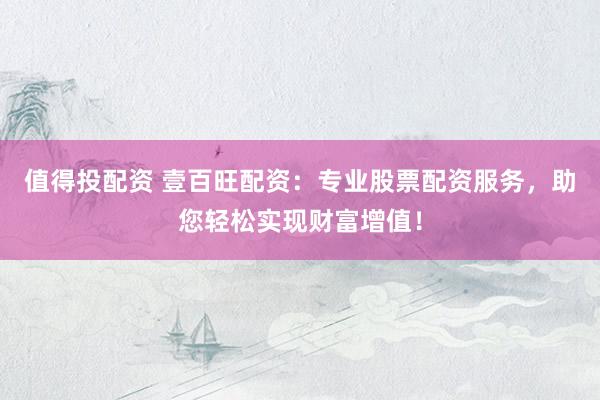 值得投配资 壹百旺配资：专业股票配资服务，助您轻松实现财富增值！