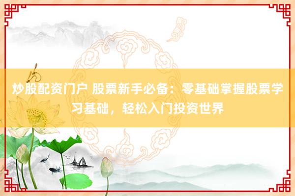 炒股配资门户 股票新手必备：零基础掌握股票学习基础，轻松入门投资世界