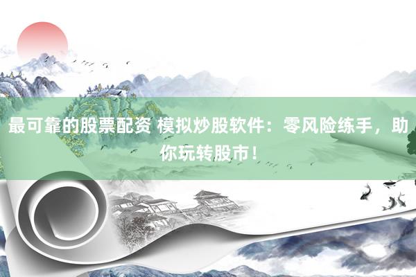 最可靠的股票配资 模拟炒股软件：零风险练手，助你玩转股市！