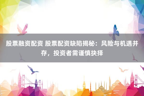 股票融资配资 股票配资缺陷揭秘：风险与机遇并存，投资者需谨慎抉择