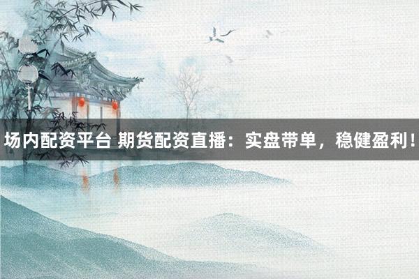 场内配资平台 期货配资直播：实盘带单，稳健盈利！