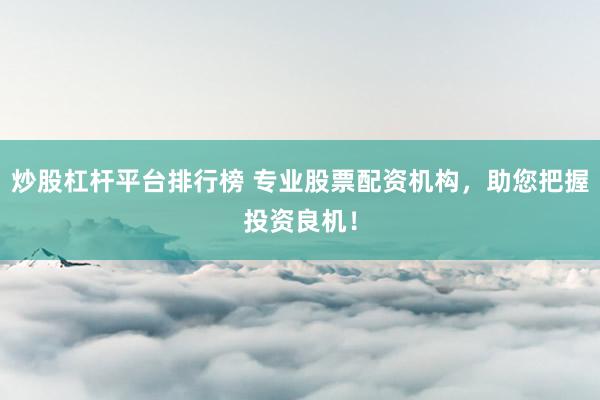 炒股杠杆平台排行榜 专业股票配资机构，助您把握投资良机！