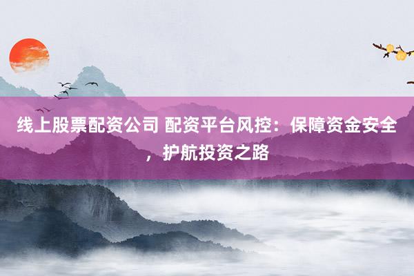 线上股票配资公司 配资平台风控：保障资金安全，护航投资之路