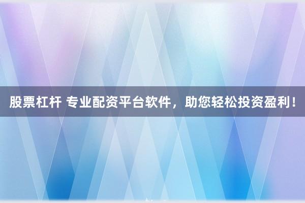 股票杠杆 专业配资平台软件，助您轻松投资盈利！