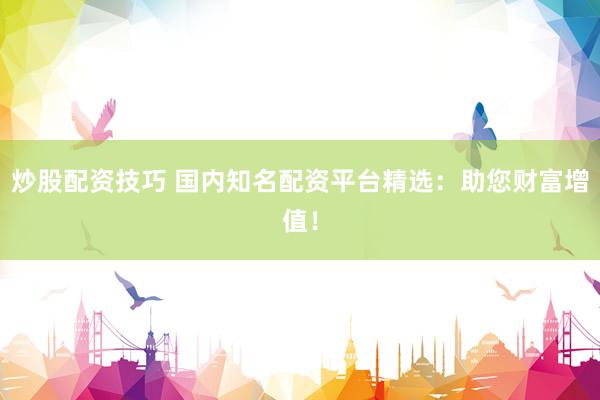 炒股配资技巧 国内知名配资平台精选：助您财富增值！