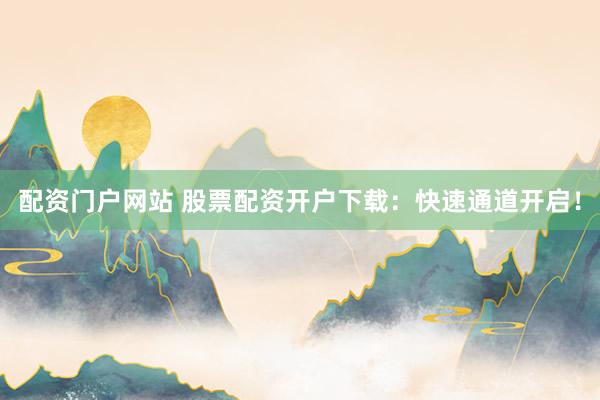 配资门户网站 股票配资开户下载：快速通道开启！