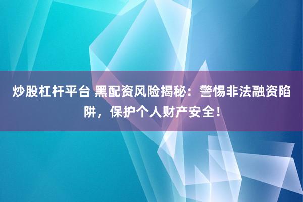 炒股杠杆平台 黑配资风险揭秘：警惕非法融资陷阱，保护个人财产安全！